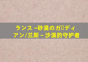 ランス ~砂漠のガーディアン/兰斯～沙漠的守护者